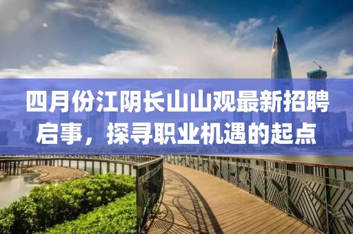 四月份江阴长山山观最新招聘启事，探寻职业机遇的起点