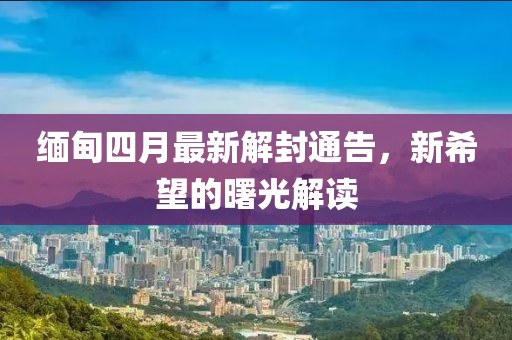 缅甸四月最新解封通告，新希望的曙光解读