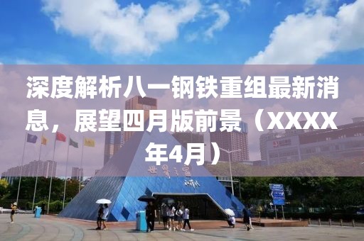 深度解析八一钢铁重组最新消息，展望四月版前景（XXXX年4月）