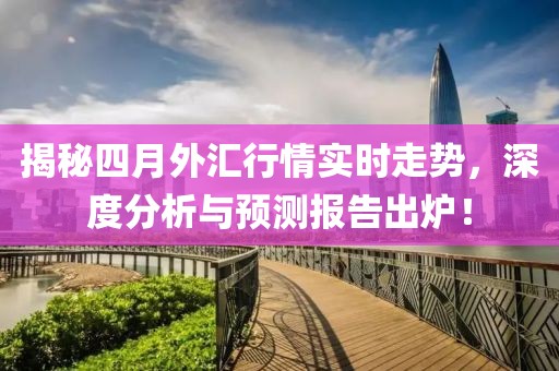 揭秘四月外汇行情实时走势，深度分析与预测报告出炉！