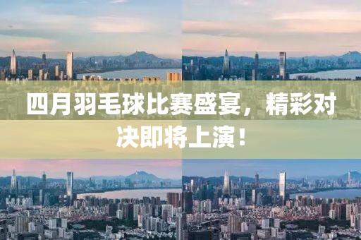 四月羽毛球比赛盛宴，精彩对决即将上演！
