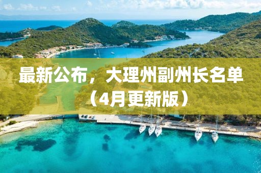 最新公布，大理州副州长名单（4月更新版）
