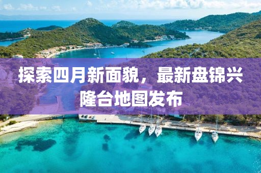 探索四月新面貌，最新盘锦兴隆台地图发布