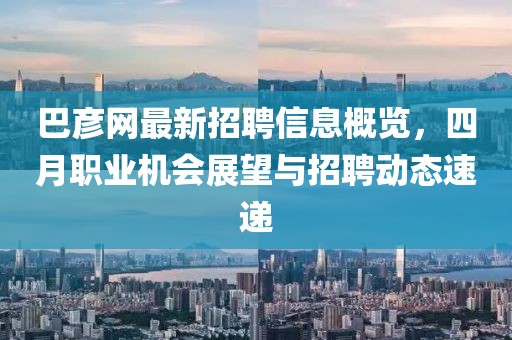 巴彦网最新招聘信息概览，四月职业机会展望与招聘动态速递