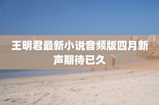 王明君最新小说音频版四月新声期待已久
