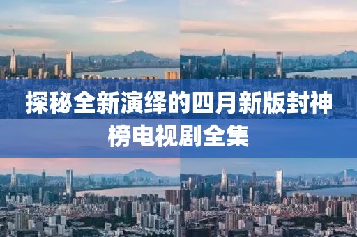 探秘全新演绎的四月新版封神榜电视剧全集