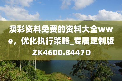 澳彩资料免费的资料大全wwe，优化执行策略_专属定制版ZK4600.8447D
