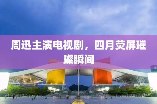 周迅主演电视剧，四月荧屏璀璨瞬间