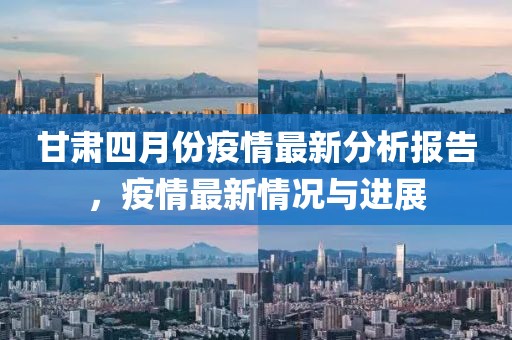 甘肃四月份疫情最新分析报告，疫情最新情况与进展