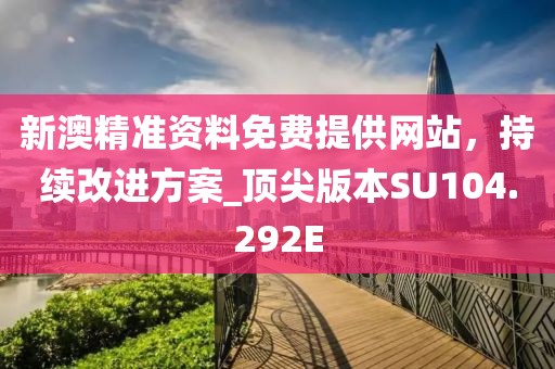 新澳精准资料免费提供网站，持续改进方案_顶尖版本SU104.292E