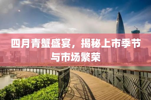 四月青蟹盛宴，揭秘上市季节与市场繁荣