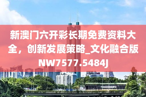 新澳门六开彩长期免费资料大全，创新发展策略_文化融合版NW7577.5484J