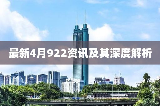 最新4月922资讯及其深度解析