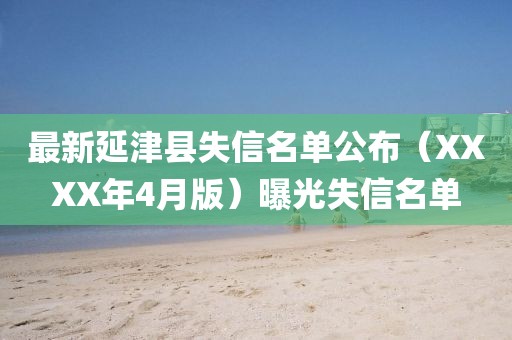 最新延津县失信名单公布（XXXX年4月版）曝光失信名单