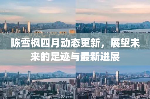 陈雪枫四月动态更新，展望未来的足迹与最新进展