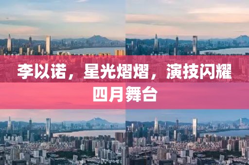 李以诺，星光熠熠，演技闪耀四月舞台