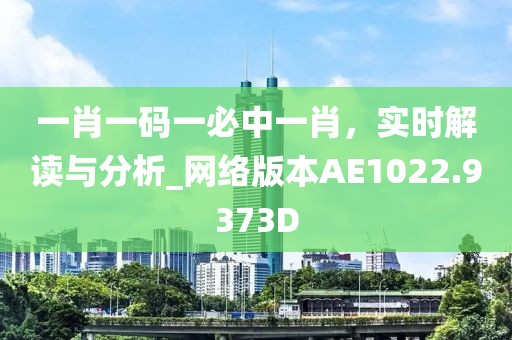 一肖一码一必中一肖，实时解读与分析_网络版本AE1022.9373D