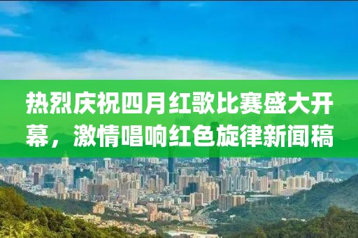 热烈庆祝四月红歌比赛盛大开幕，激情唱响红色旋律新闻稿
