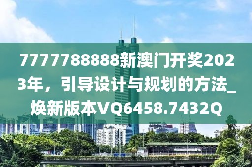 7777788888新澳门开奖2023年，引导设计与规划的方法_焕新版本VQ6458.7432Q