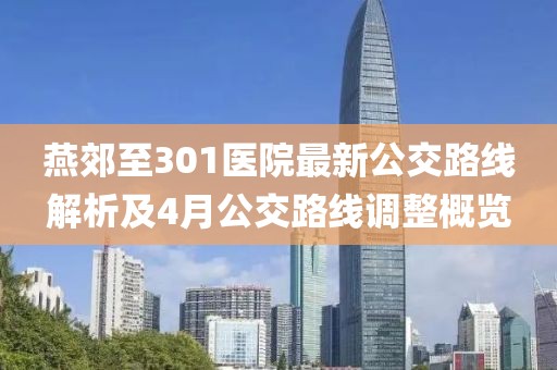 燕郊至301医院最新公交路线解析及4月公交路线调整概览