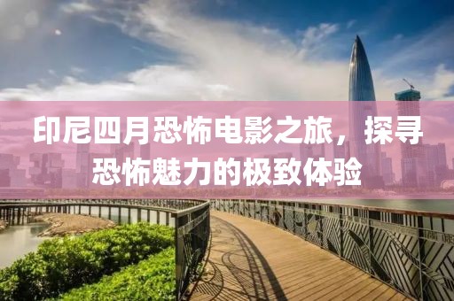 印尼四月恐怖电影之旅，探寻恐怖魅力的极致体验