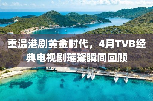 重温港剧黄金时代，4月TVB经典电视剧璀璨瞬间回顾