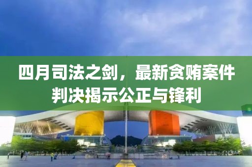 四月司法之剑，最新贪贿案件判决揭示公正与锋利