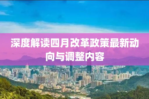深度解读四月改革政策最新动向与调整内容