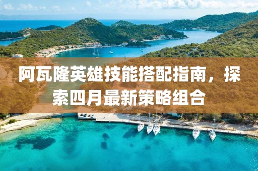 阿瓦隆英雄技能搭配指南，探索四月最新策略组合