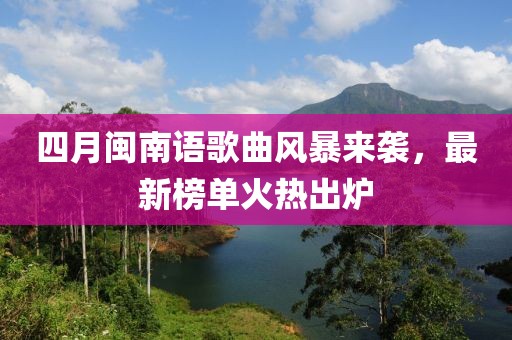 四月闽南语歌曲风暴来袭，最新榜单火热出炉