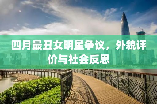 四月最丑女明星争议，外貌评价与社会反思