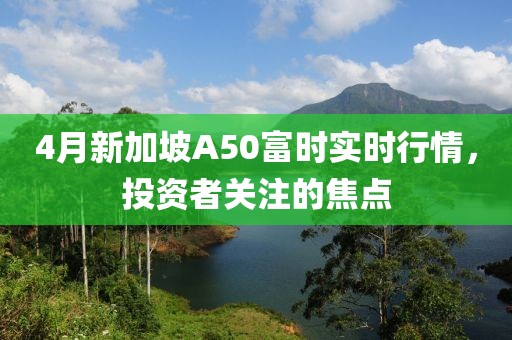 4月新加坡A50富时实时行情，投资者关注的焦点