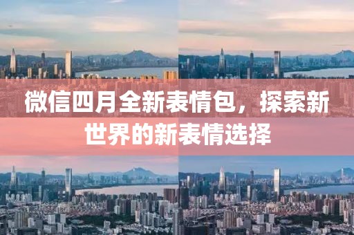 微信四月全新表情包，探索新世界的新表情选择