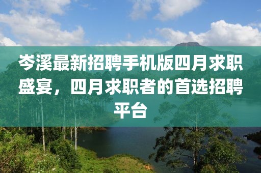 岑溪最新招聘手机版四月求职盛宴，四月求职者的首选招聘平台