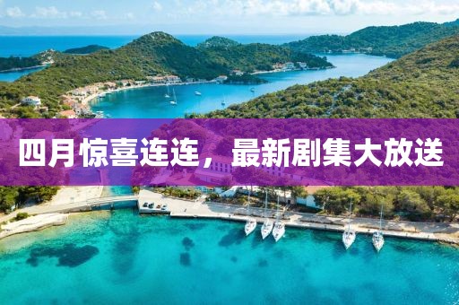 四月惊喜连连，最新剧集大放送