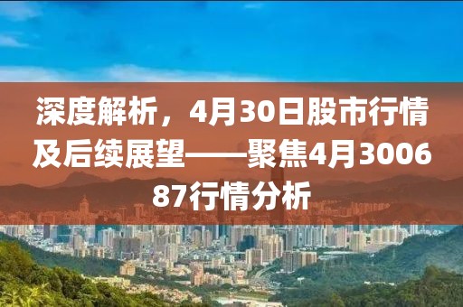 深度解析，4月30日股市行情及后续展望——聚焦4月300687行情分析