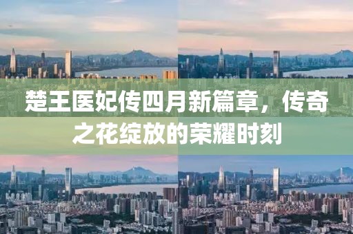 楚王医妃传四月新篇章，传奇之花绽放的荣耀时刻