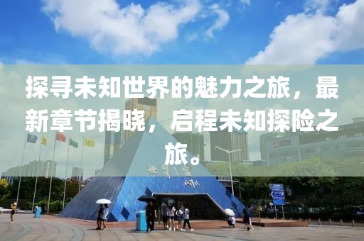 探寻未知世界的魅力之旅，最新章节揭晓，启程未知探险之旅。
