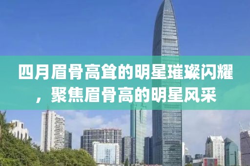 四月眉骨高耸的明星璀璨闪耀，聚焦眉骨高的明星风采