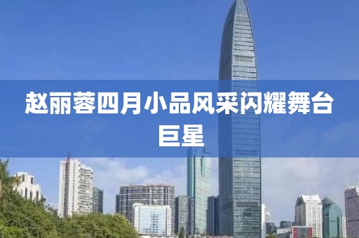 赵丽蓉四月小品风采闪耀舞台巨星