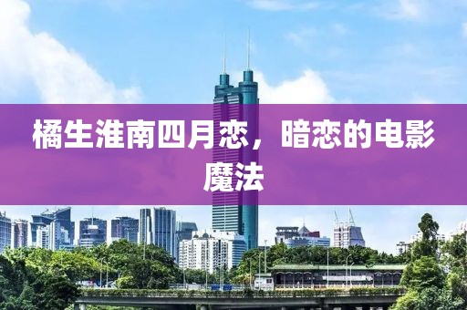橘生淮南四月恋，暗恋的电影魔法