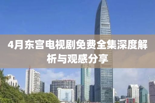 4月东宫电视剧免费全集深度解析与观感分享
