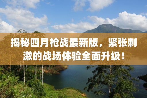 揭秘四月枪战最新版，紧张刺激的战场体验全面升级！