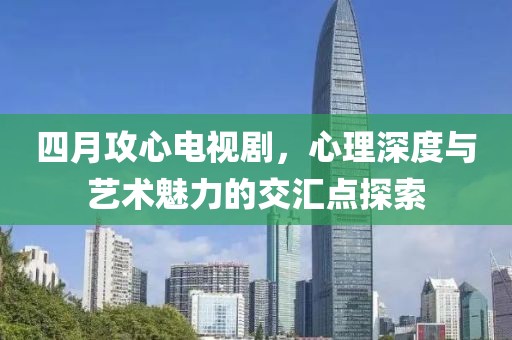 四月攻心电视剧，心理深度与艺术魅力的交汇点探索