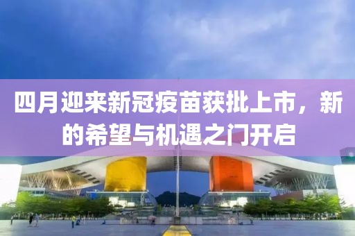四月迎来新冠疫苗获批上市，新的希望与机遇之门开启