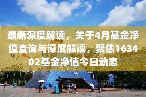 最新深度解读，关于4月基金净值查询与深度解读，聚焦163402基金净值今日动态