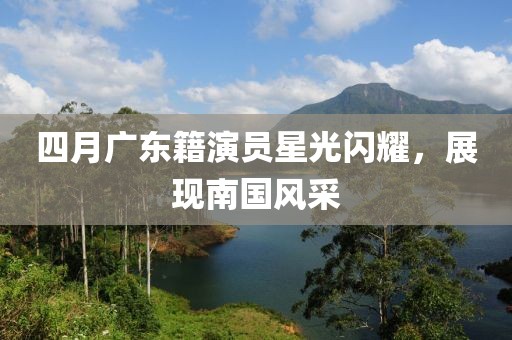 四月广东籍演员星光闪耀，展现南国风采