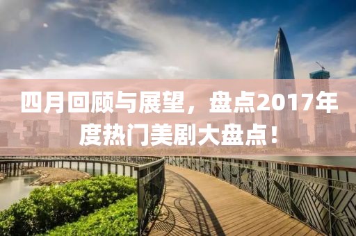 四月回顾与展望，盘点2017年度热门美剧大盘点！