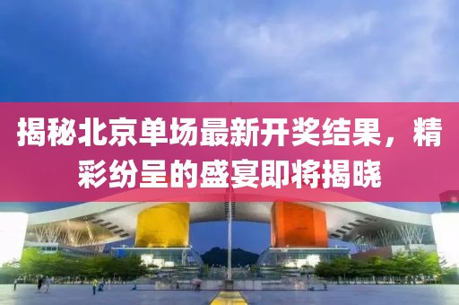 揭秘北京单场最新开奖结果，精彩纷呈的盛宴即将揭晓