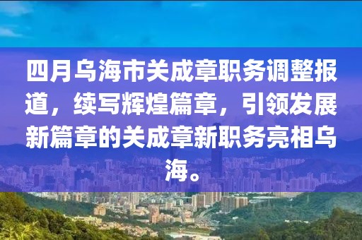 四月乌海市关成章职务调整报道，续写辉煌篇章，引领发展新篇章的关成章新职务亮相乌海。